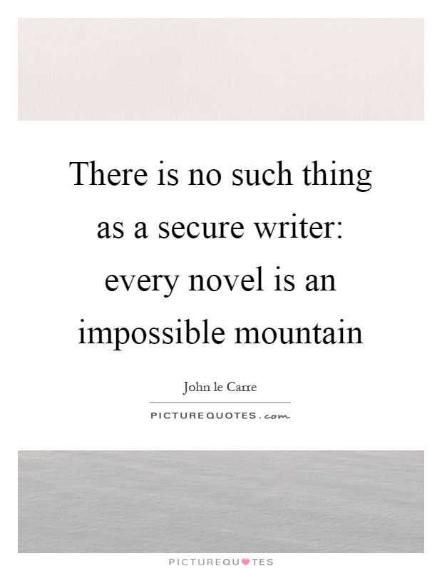 There is no such thing as a secure writer: every novel is an impossible mountain Picture Quote #1