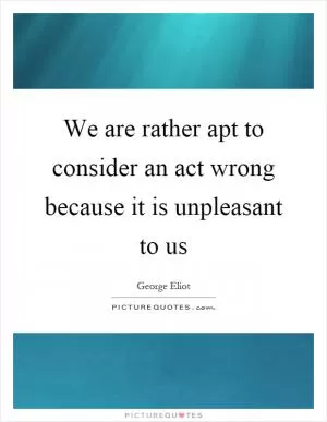 We are rather apt to consider an act wrong because it is unpleasant to us Picture Quote #1