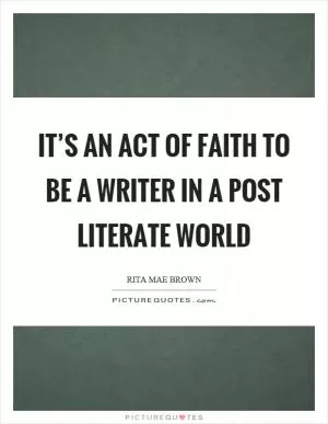It’s an act of faith to be a writer in a post literate world Picture Quote #1
