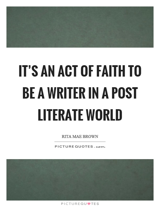 It's an act of faith to be a writer in a post literate world Picture Quote #1