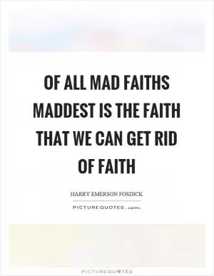 Of all mad faiths maddest is the faith that we can get rid of faith Picture Quote #1