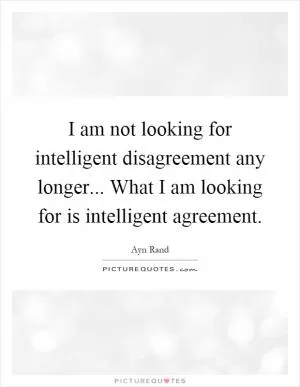 I am not looking for intelligent disagreement any longer... What I am looking for is intelligent agreement Picture Quote #1