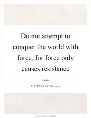 Do not attempt to conquer the world with force, for force only causes resistance Picture Quote #1