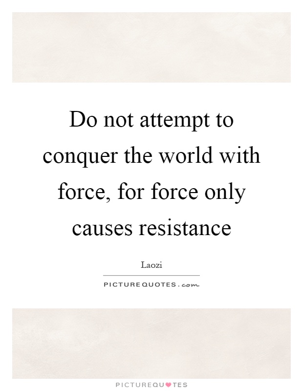 Do not attempt to conquer the world with force, for force only causes resistance Picture Quote #1