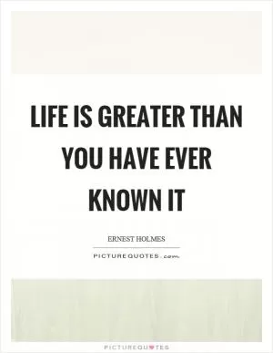 Life is greater than you have ever known it Picture Quote #1