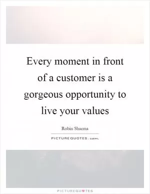 Every moment in front of a customer is a gorgeous opportunity to live your values Picture Quote #1