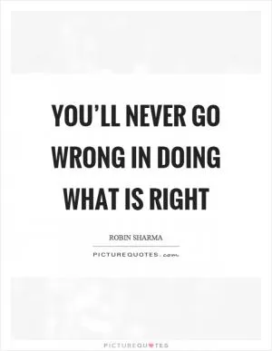 You’ll never go wrong in doing what is right Picture Quote #1