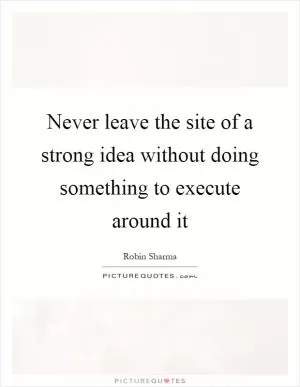 Never leave the site of a strong idea without doing something to execute around it Picture Quote #1