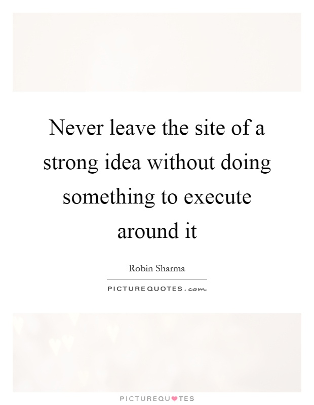 Never leave the site of a strong idea without doing something to execute around it Picture Quote #1