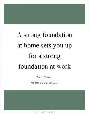 A strong foundation at home sets you up for a strong foundation at work Picture Quote #1