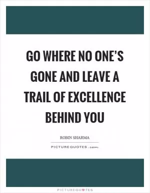 Go where no one’s gone and leave a trail of excellence behind you Picture Quote #1