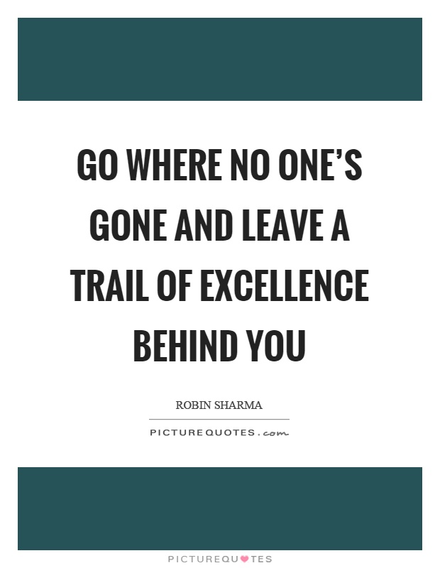 Go where no one's gone and leave a trail of excellence behind you Picture Quote #1