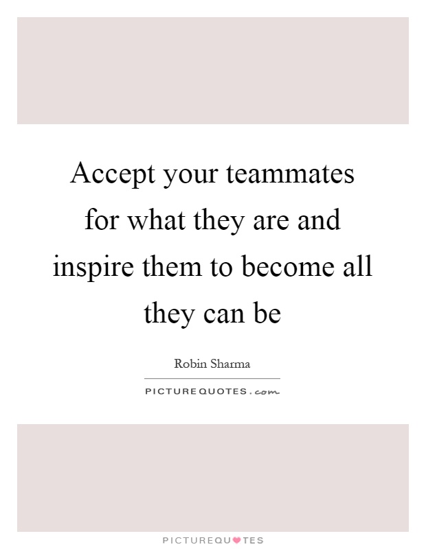 Accept your teammates for what they are and inspire them to become all they can be Picture Quote #1