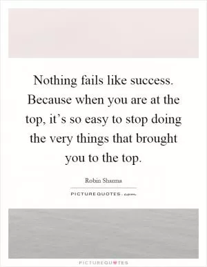 Nothing fails like success. Because when you are at the top, it’s so easy to stop doing the very things that brought you to the top Picture Quote #1
