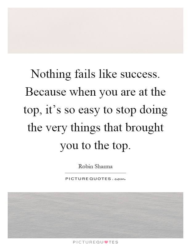 Nothing fails like success. Because when you are at the top, it's so easy to stop doing the very things that brought you to the top Picture Quote #1