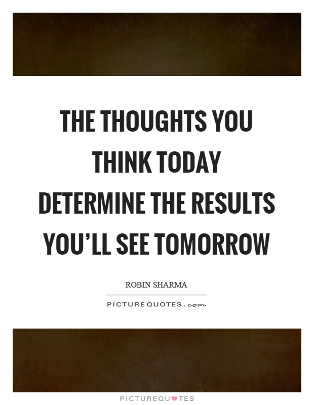 The thoughts you think today determine the results you'll see tomorrow Picture Quote #1