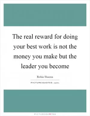 The real reward for doing your best work is not the money you make but the leader you become Picture Quote #1