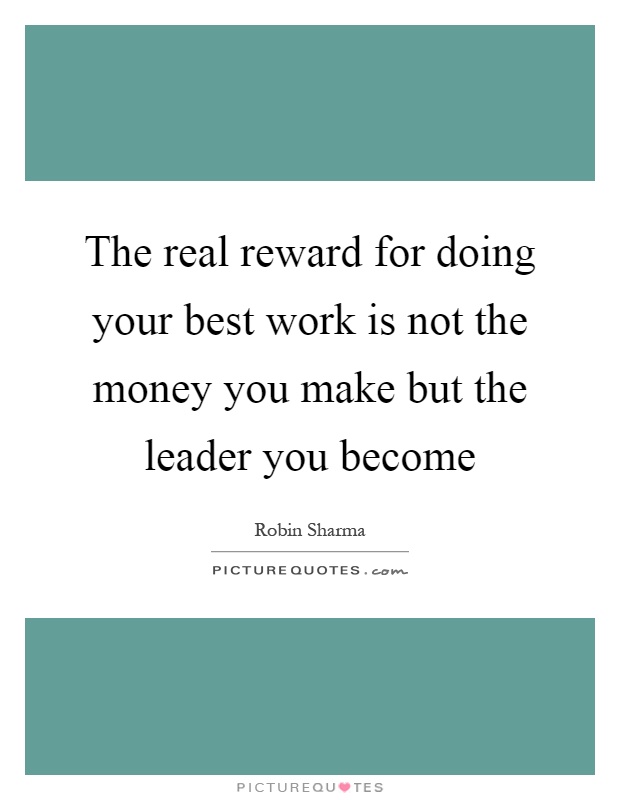 The real reward for doing your best work is not the money you make but the leader you become Picture Quote #1