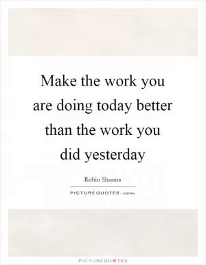 Make the work you are doing today better than the work you did yesterday Picture Quote #1