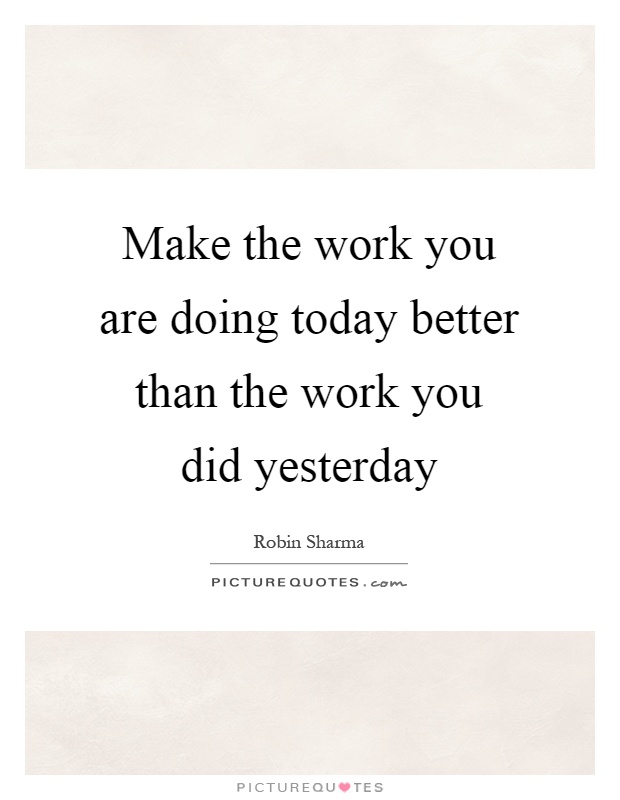 Make the work you are doing today better than the work you did yesterday Picture Quote #1