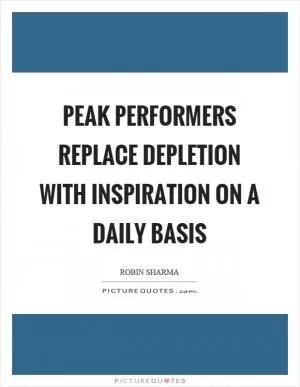 Peak performers replace depletion with inspiration on a daily basis Picture Quote #1