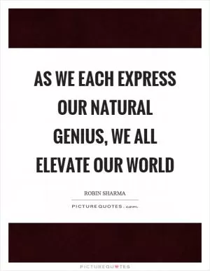 As we each express our natural genius, we all elevate our world Picture Quote #1