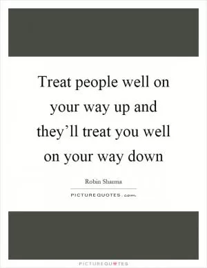 Treat people well on your way up and they’ll treat you well on your way down Picture Quote #1
