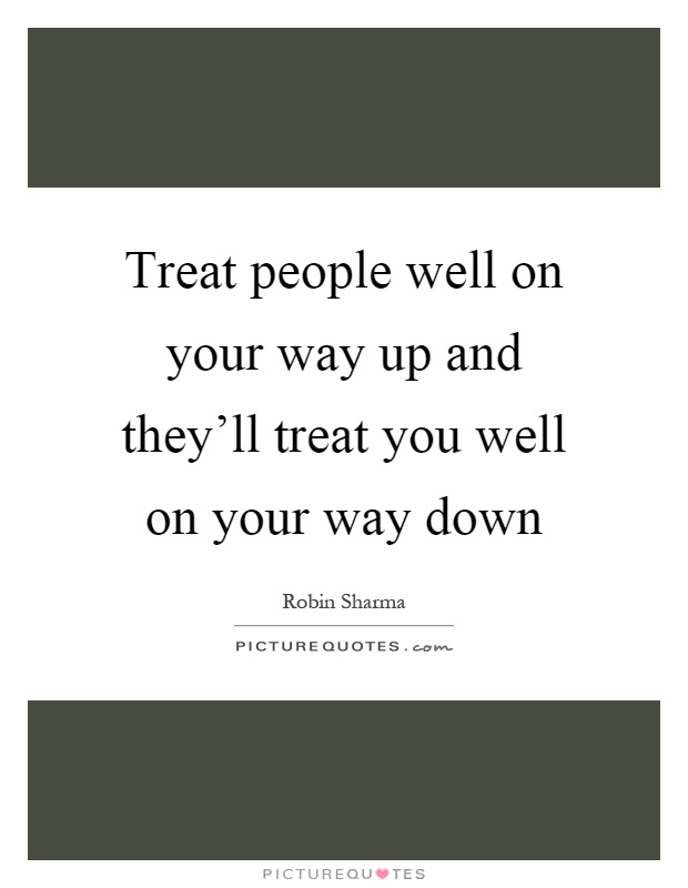 Treat people well on your way up and they'll treat you well on your way down Picture Quote #1