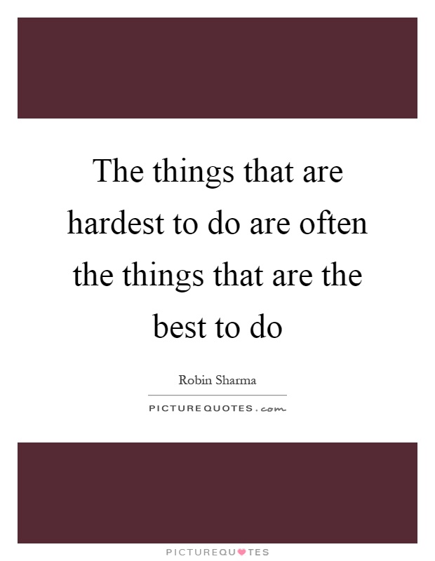 The things that are hardest to do are often the things that are the best to do Picture Quote #1