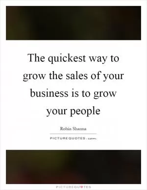 The quickest way to grow the sales of your business is to grow your people Picture Quote #1