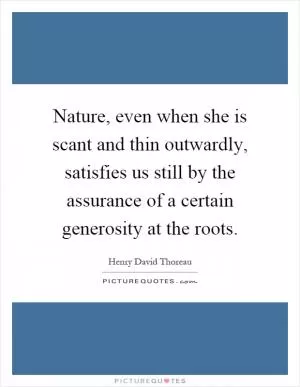 Nature, even when she is scant and thin outwardly, satisfies us still by the assurance of a certain generosity at the roots Picture Quote #1