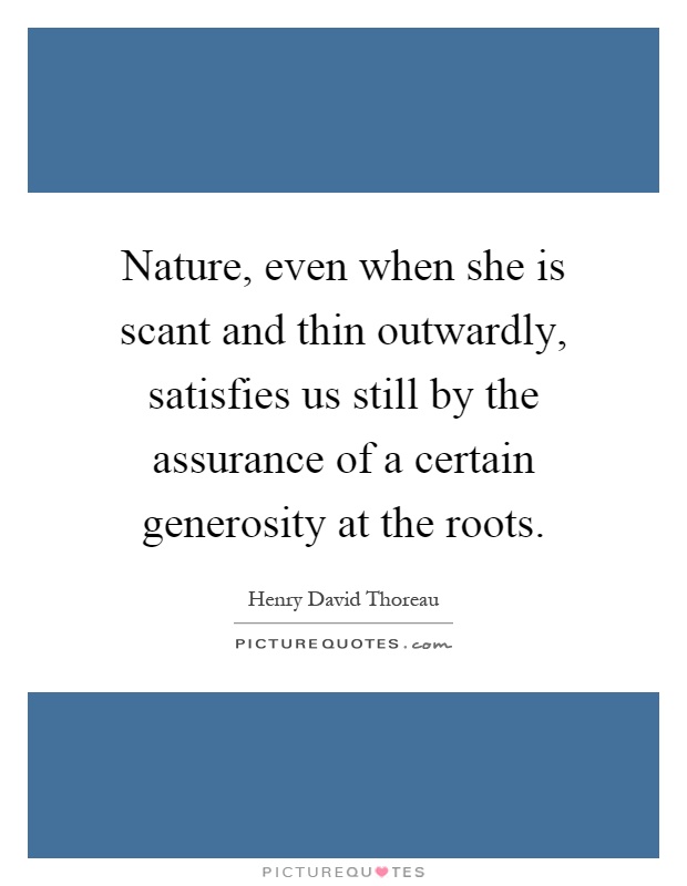 Nature, even when she is scant and thin outwardly, satisfies us still by the assurance of a certain generosity at the roots Picture Quote #1