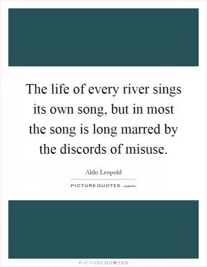 The life of every river sings its own song, but in most the song is long marred by the discords of misuse Picture Quote #1