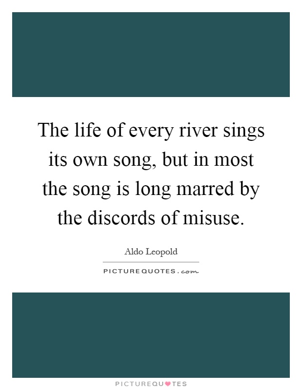 The life of every river sings its own song, but in most the song is long marred by the discords of misuse Picture Quote #1