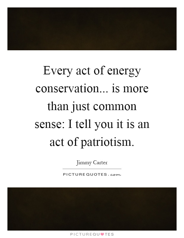 Every act of energy conservation... is more than just common sense: I tell you it is an act of patriotism Picture Quote #1