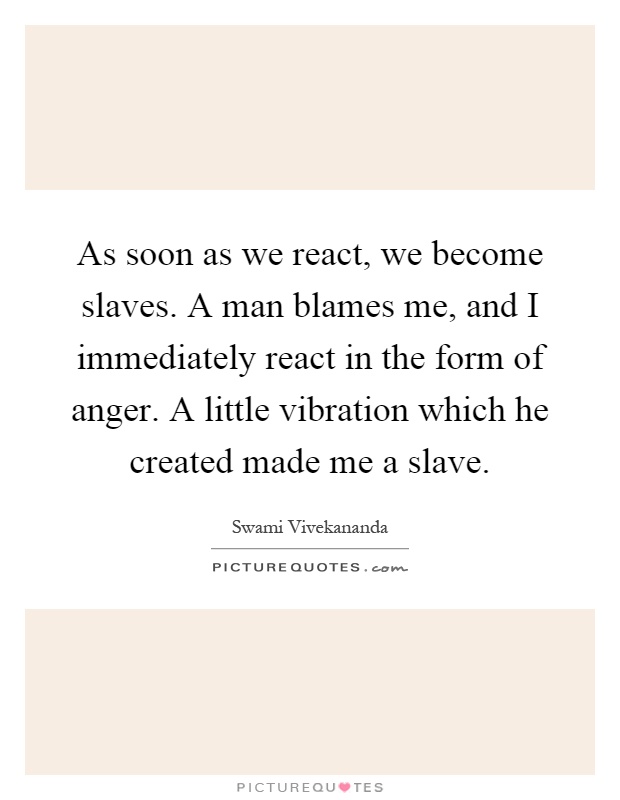 As soon as we react, we become slaves. A man blames me, and I immediately react in the form of anger. A little vibration which he created made me a slave Picture Quote #1
