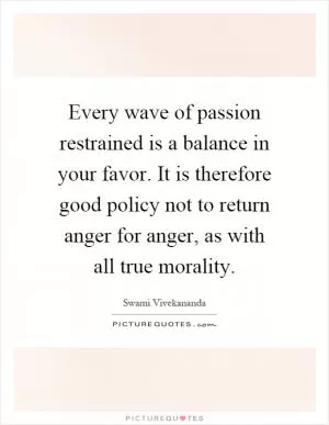 Every wave of passion restrained is a balance in your favor. It is therefore good policy not to return anger for anger, as with all true morality Picture Quote #1