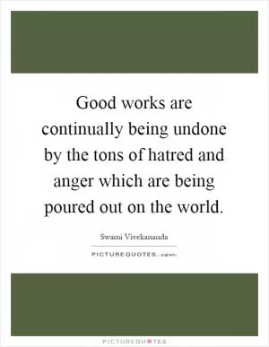 Good works are continually being undone by the tons of hatred and anger which are being poured out on the world Picture Quote #1