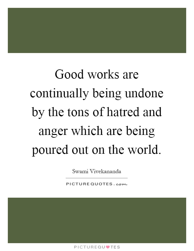 Good works are continually being undone by the tons of hatred and anger which are being poured out on the world Picture Quote #1