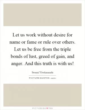 Let us work without desire for name or fame or rule over others. Let us be free from the triple bonds of lust, greed of gain, and anger. And this truth is with us! Picture Quote #1