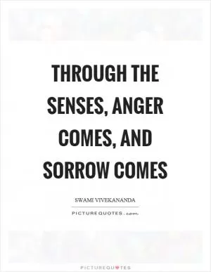 Through the senses, anger comes, and sorrow comes Picture Quote #1
