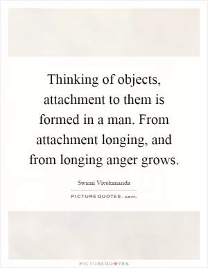 Thinking of objects, attachment to them is formed in a man. From attachment longing, and from longing anger grows Picture Quote #1