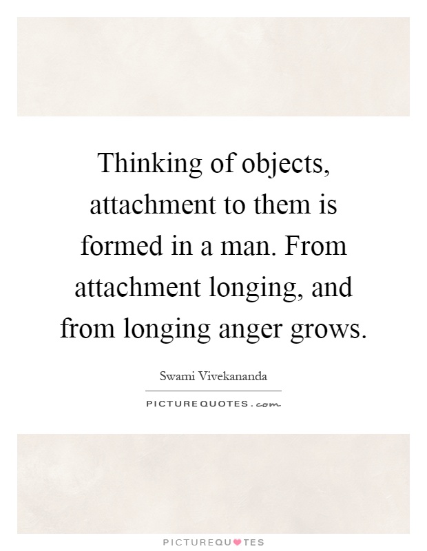 Thinking of objects, attachment to them is formed in a man. From attachment longing, and from longing anger grows Picture Quote #1