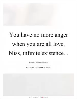 You have no more anger when you are all love, bliss, infinite existence Picture Quote #1