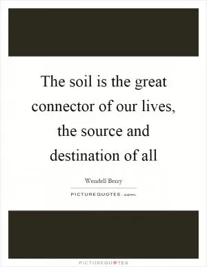 The soil is the great connector of our lives, the source and destination of all Picture Quote #1