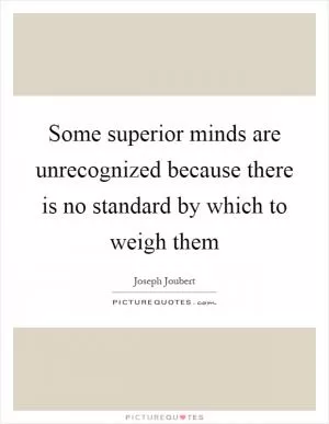 Some superior minds are unrecognized because there is no standard by which to weigh them Picture Quote #1