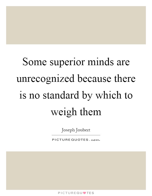 Some superior minds are unrecognized because there is no standard by which to weigh them Picture Quote #1