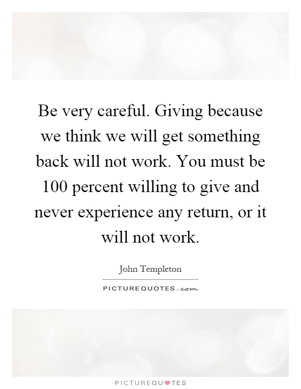 Be very careful. Giving because we think we will get something back will not work. You must be 100 percent willing to give and never experience any return, or it will not work Picture Quote #1