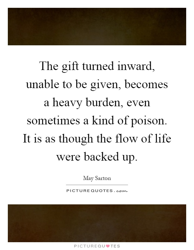 The gift turned inward, unable to be given, becomes a heavy burden, even sometimes a kind of poison. It is as though the flow of life were backed up Picture Quote #1