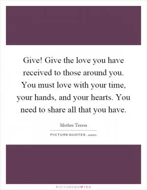 Give! Give the love you have received to those around you. You must love with your time, your hands, and your hearts. You need to share all that you have Picture Quote #1